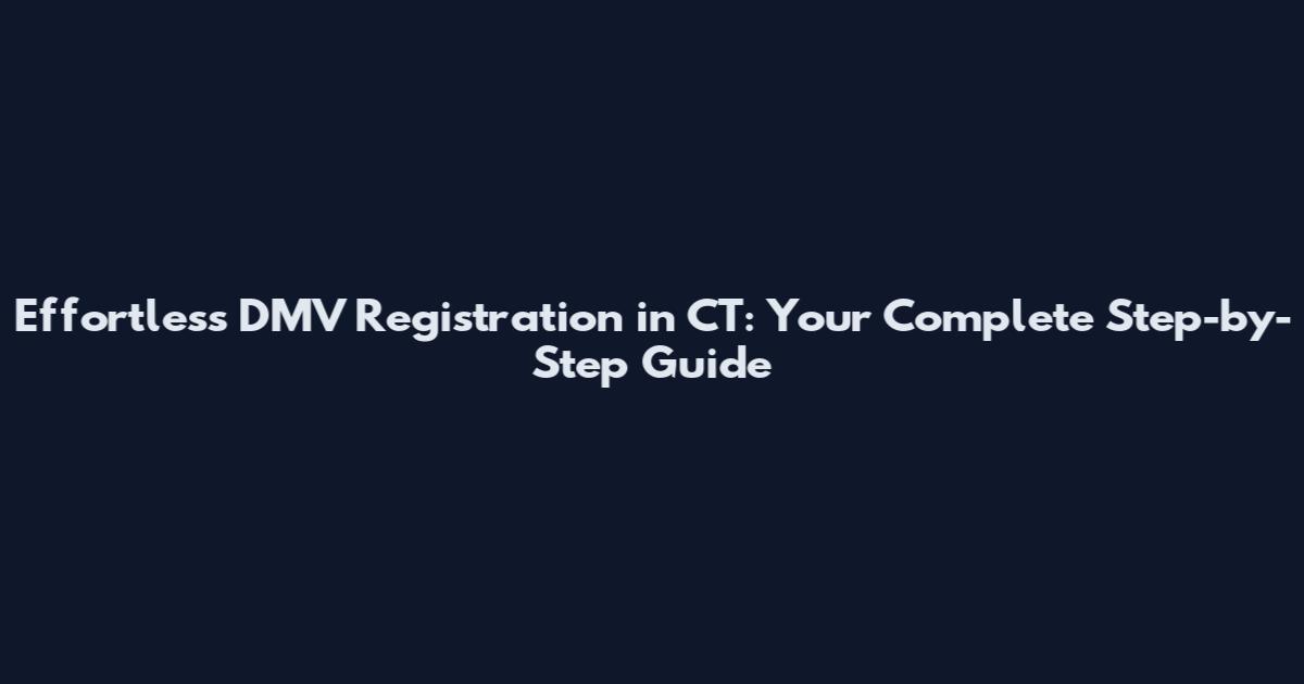 Effortless DMV Registration in CT: Your Complete Step-by-Step Guide
