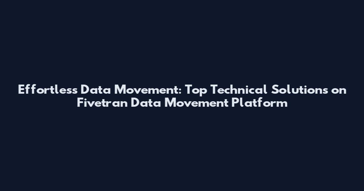 Effortless Data Movement: Top Technical Solutions on Fivetran Data Movement Platform