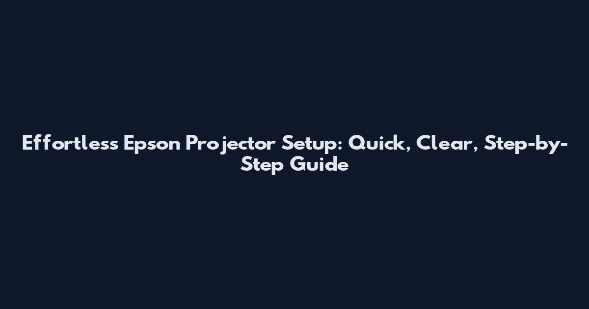 Effortless Epson Projector Setup: Quick, Clear, Step-by-Step Guide