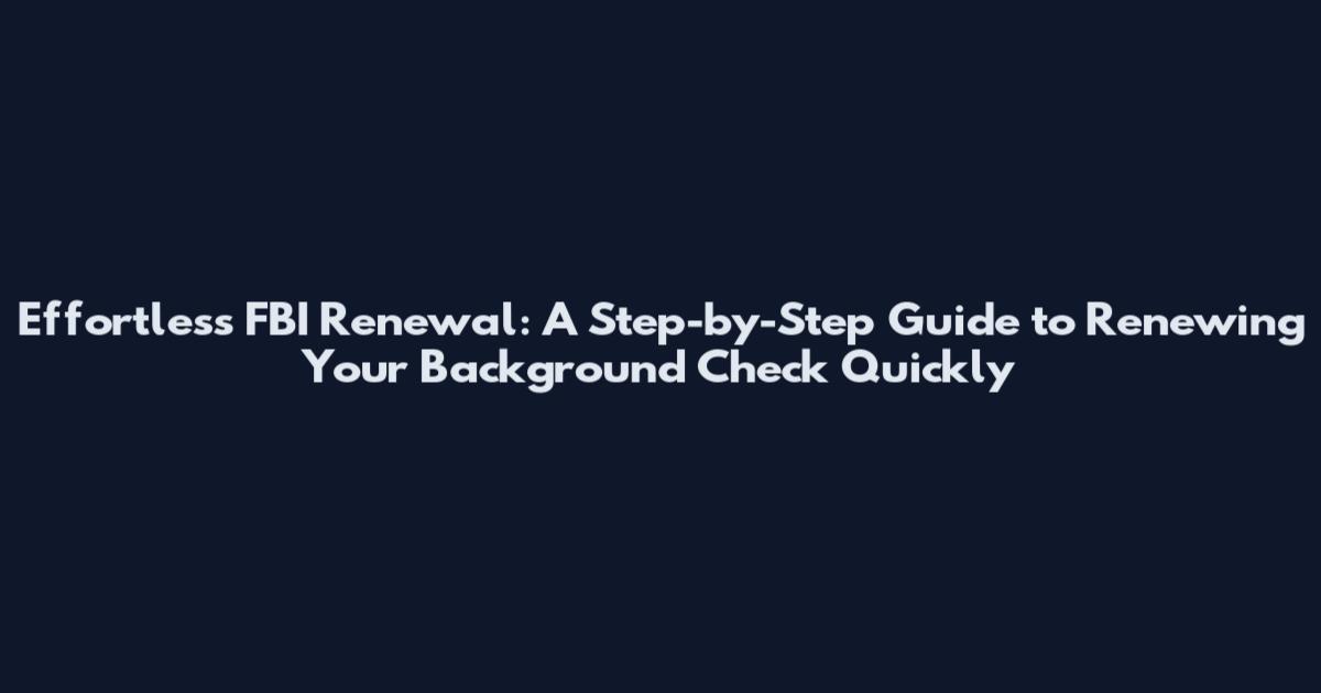 Effortless FBI Renewal: A Step-by-Step Guide to Renewing Your Background Check Quickly