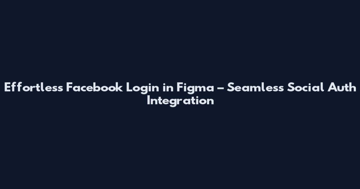 Effortless Facebook Login in Figma – Seamless Social Auth Integration