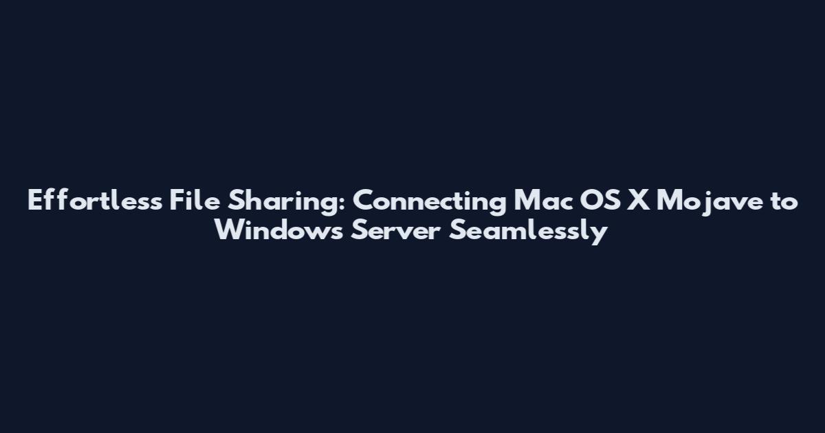 Effortless File Sharing: Connecting Mac OS X Mojave to Windows Server Seamlessly