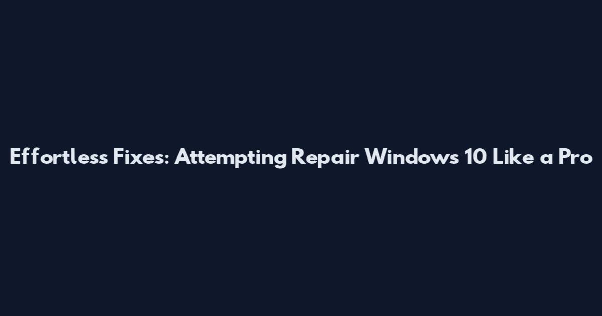 Effortless Fixes: Attempting Repair Windows 10 Like a Pro