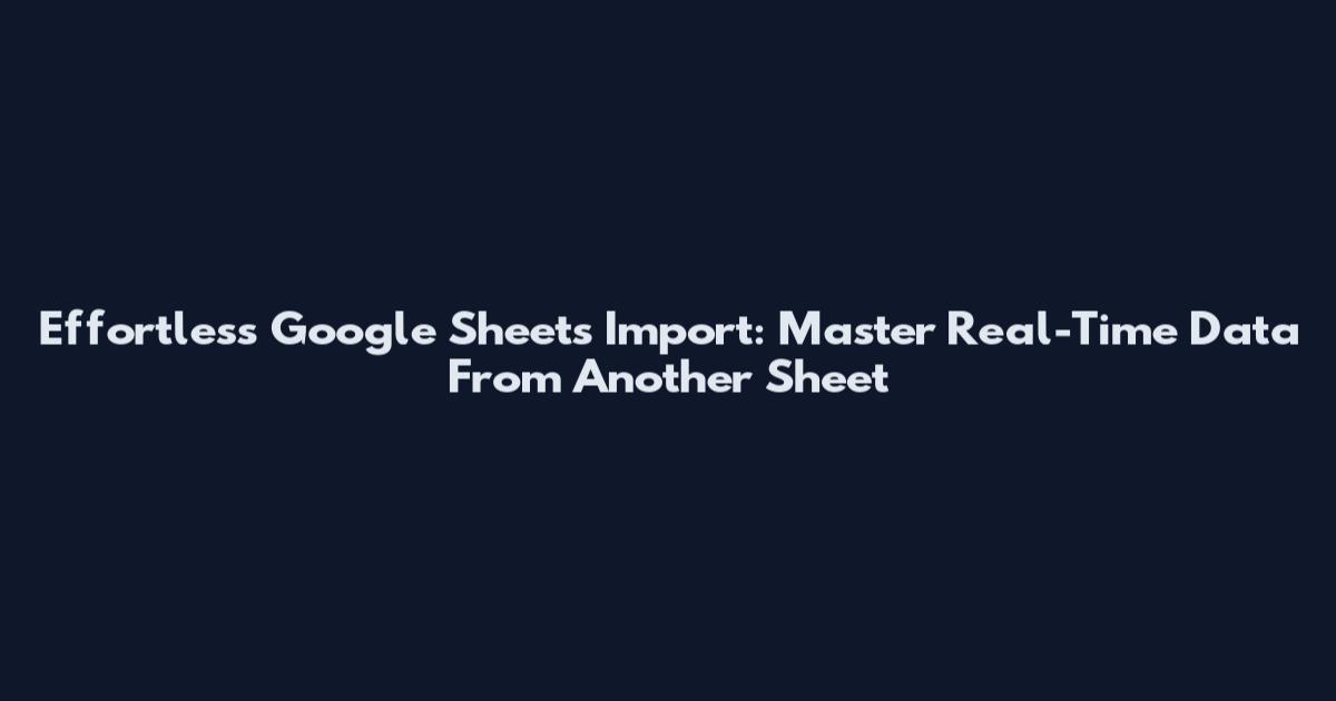 Effortless Google Sheets Import: Master Real-Time Data From Another Sheet
