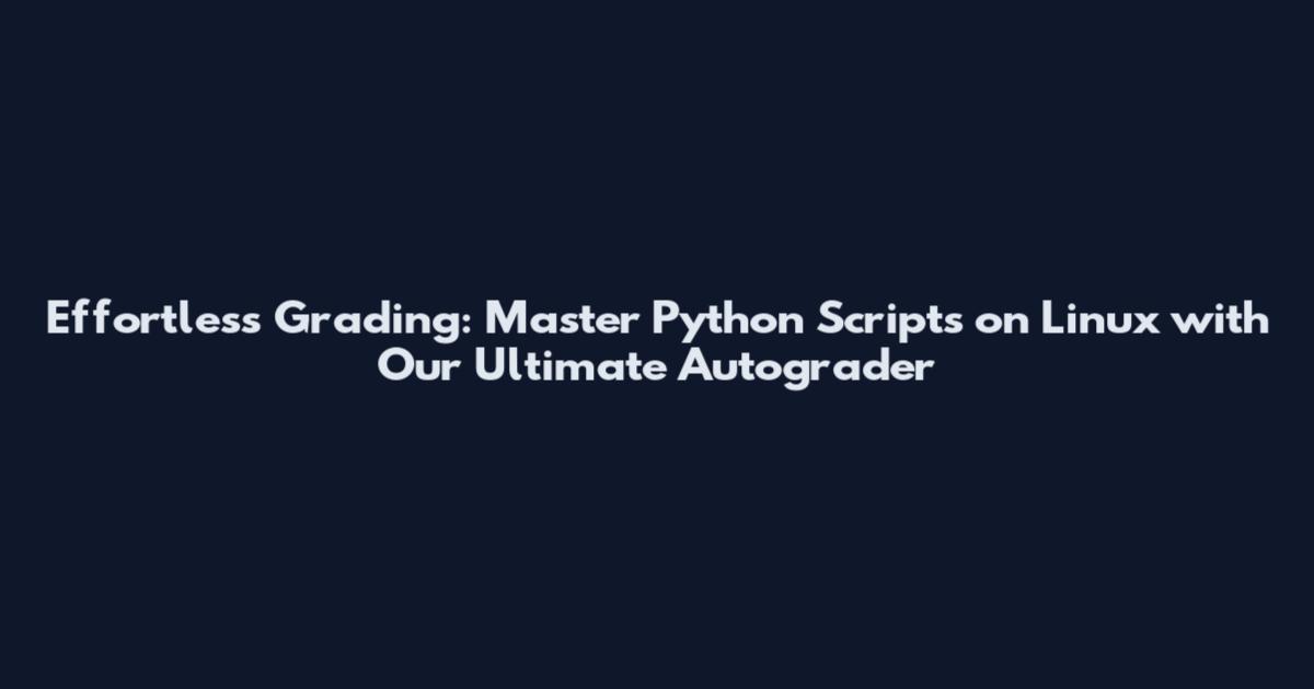 Effortless Grading: Master Python Scripts on Linux with Our Ultimate Autograder