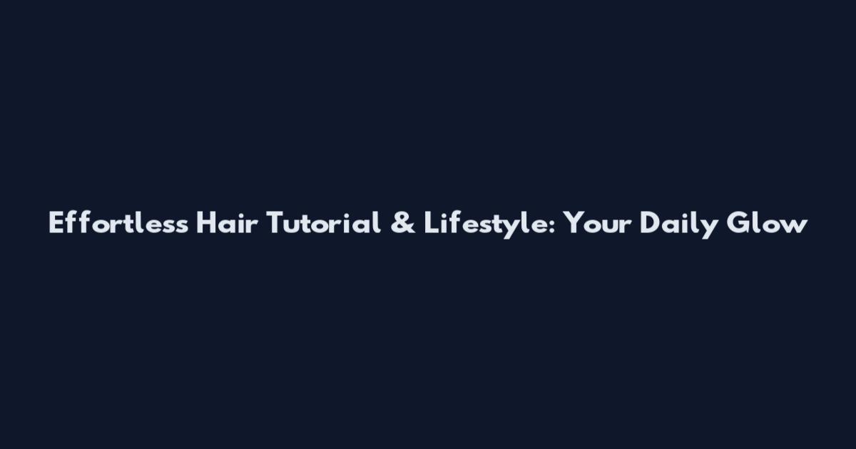 Effortless Hair Tutorial & Lifestyle: Your Daily Glow