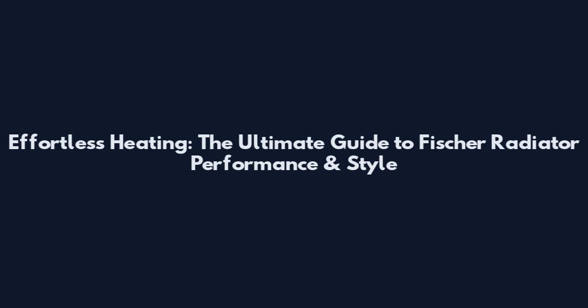 Effortless Heating: The Ultimate Guide to Fischer Radiator Performance & Style
