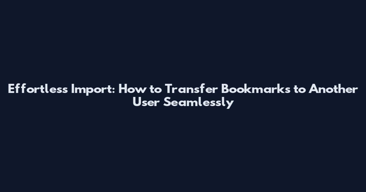 Effortless Import: How to Transfer Bookmarks to Another User Seamlessly
