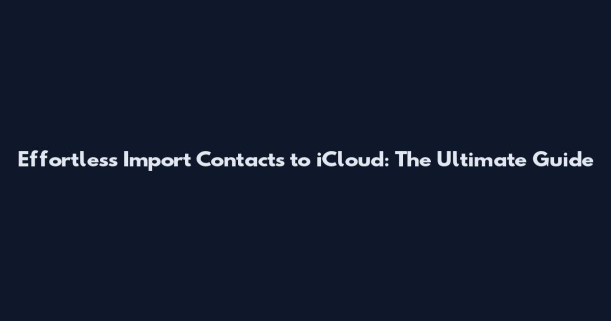 Effortless Import Contacts to iCloud: The Ultimate Guide
