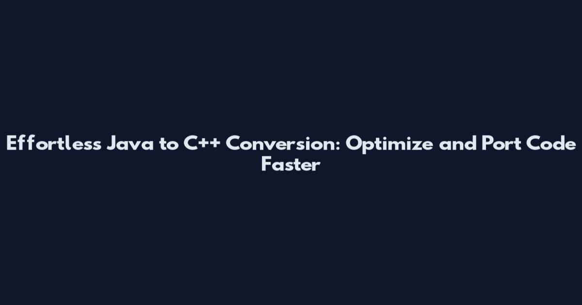 Effortless Java to C++ Conversion: Optimize and Port Code Faster
