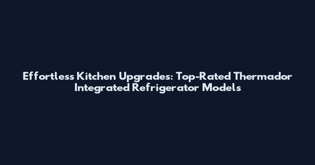 Effortless Kitchen Upgrades: Top-Rated Thermador Integrated Refrigerator Models