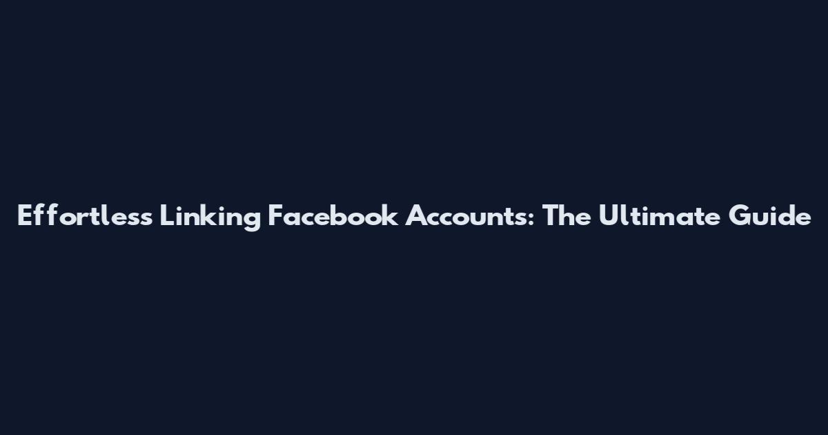 Effortless Linking Facebook Accounts: The Ultimate Guide