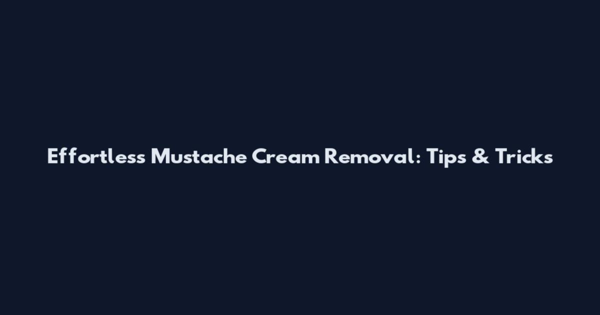 Effortless Mustache Cream Removal: Tips & Tricks