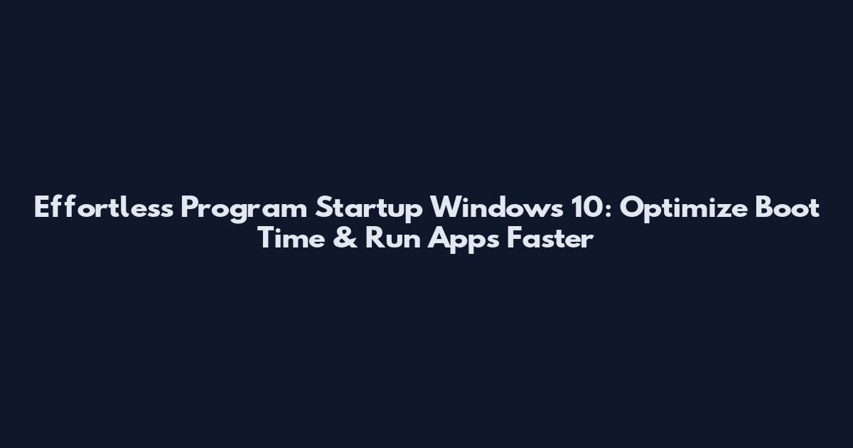 Effortless Program Startup Windows 10: Optimize Boot Time & Run Apps Faster