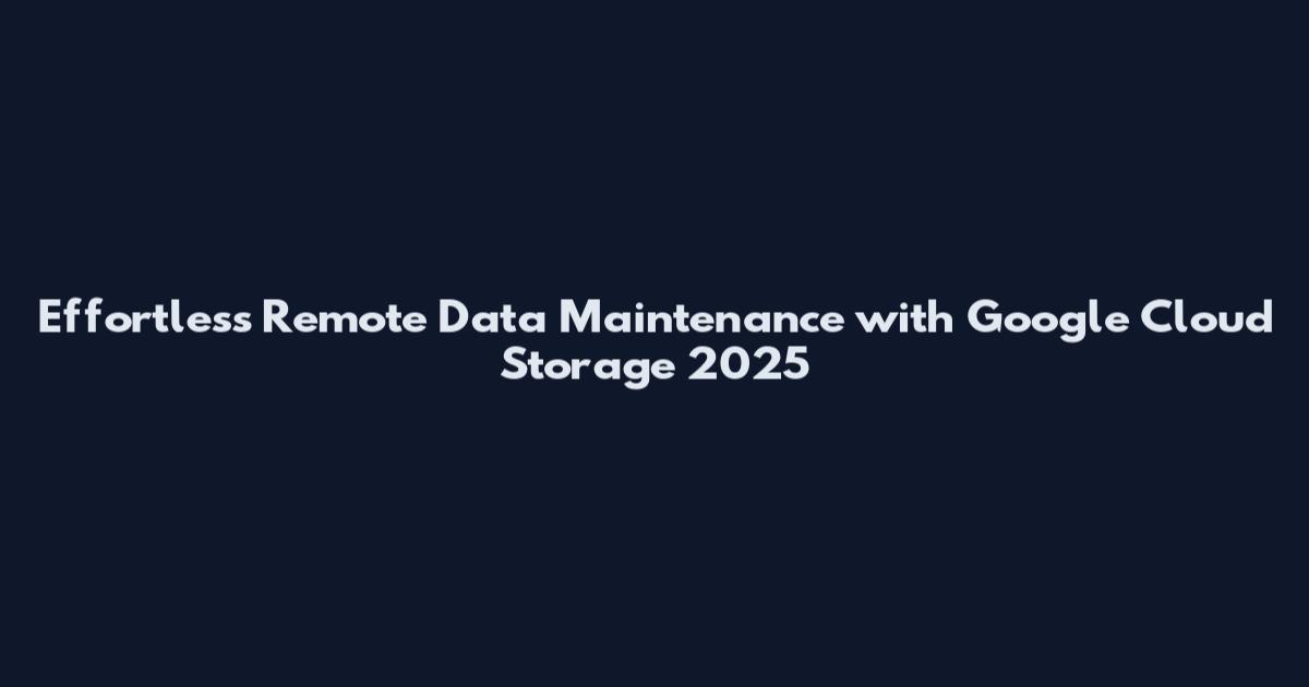 Effortless Remote Data Maintenance with Google Cloud Storage 2025