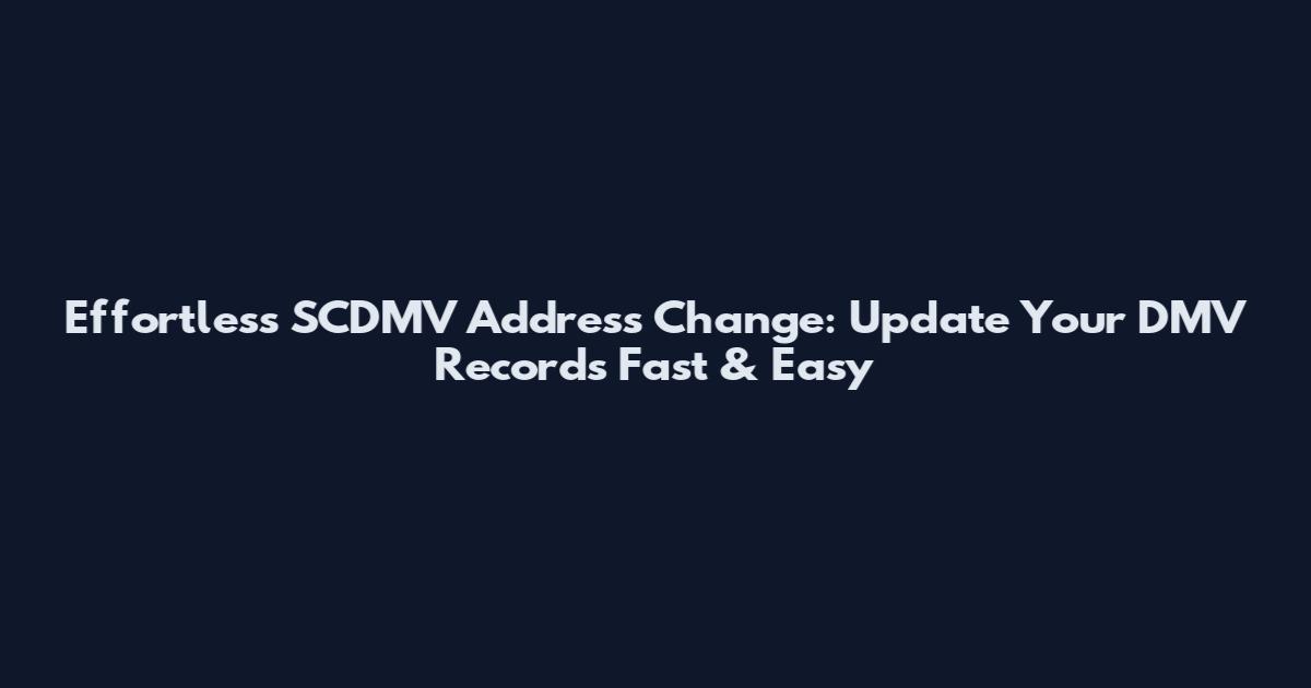Effortless SCDMV Address Change: Update Your DMV Records Fast & Easy
