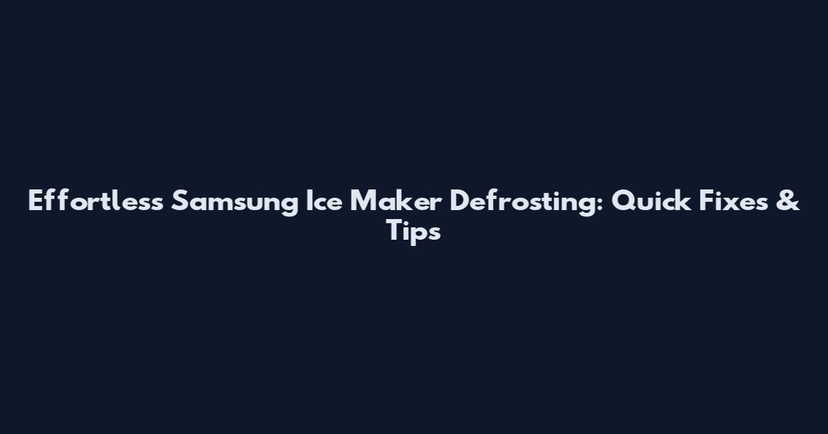 Effortless Samsung Ice Maker Defrosting: Quick Fixes & Tips