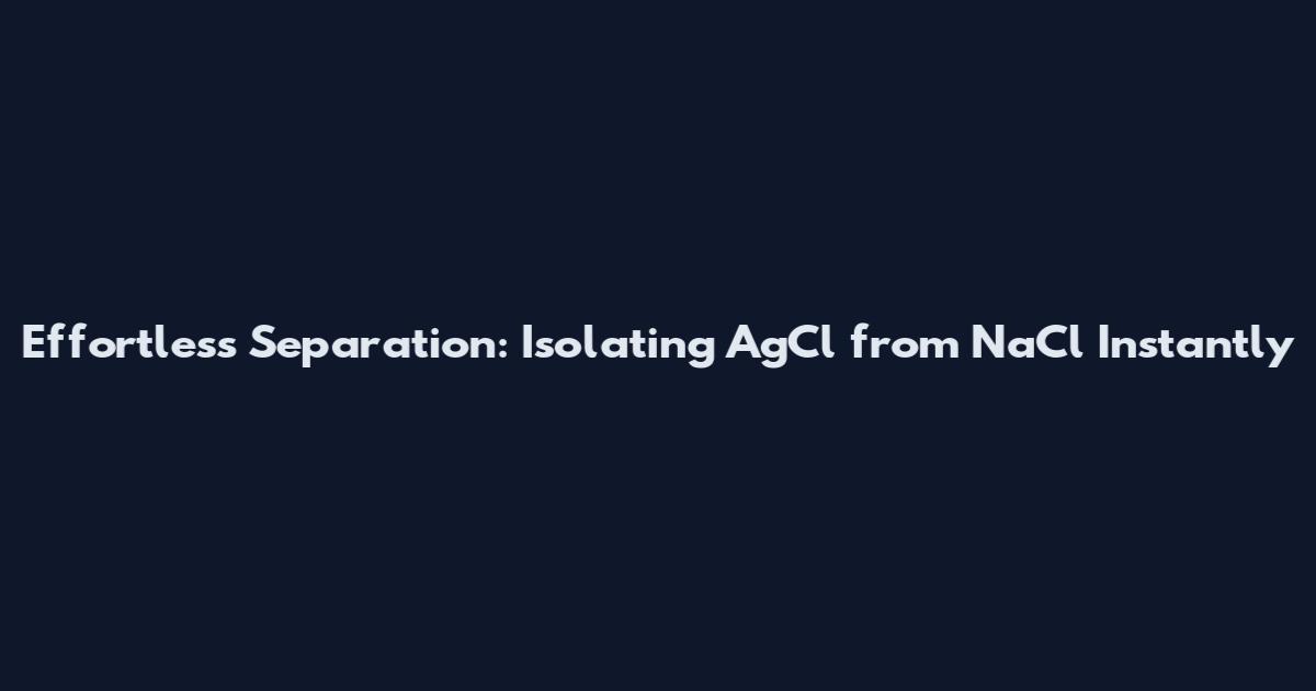 Effortless Separation: Isolating AgCl from NaCl Instantly