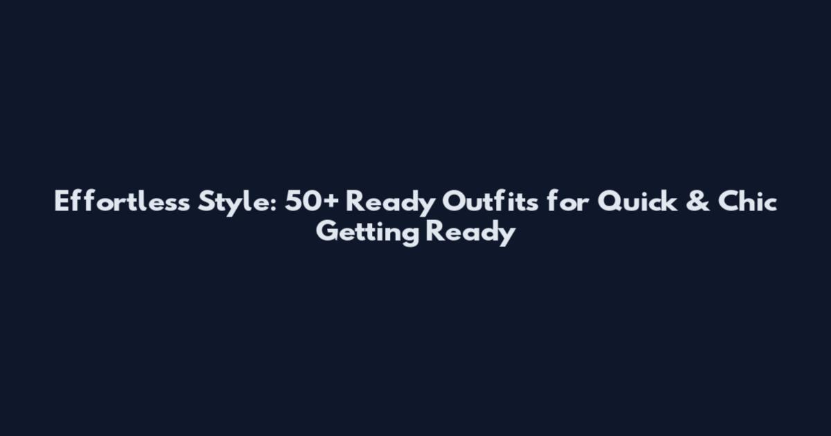 Effortless Style: 50+ Ready Outfits for Quick & Chic Getting Ready
