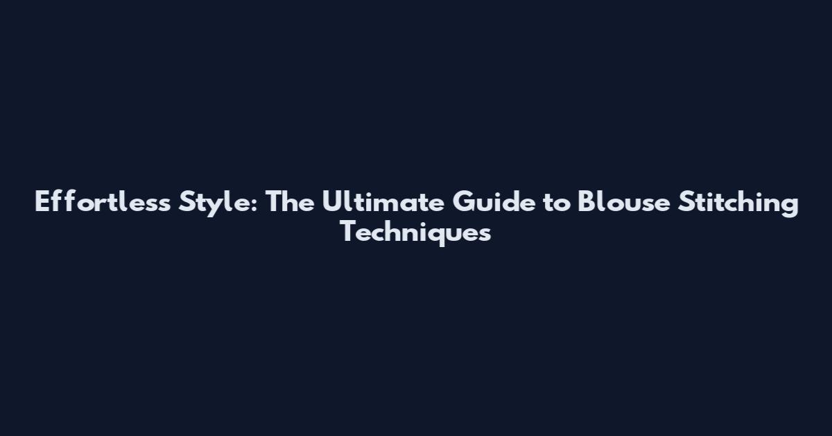 Effortless Style: The Ultimate Guide to Blouse Stitching Techniques