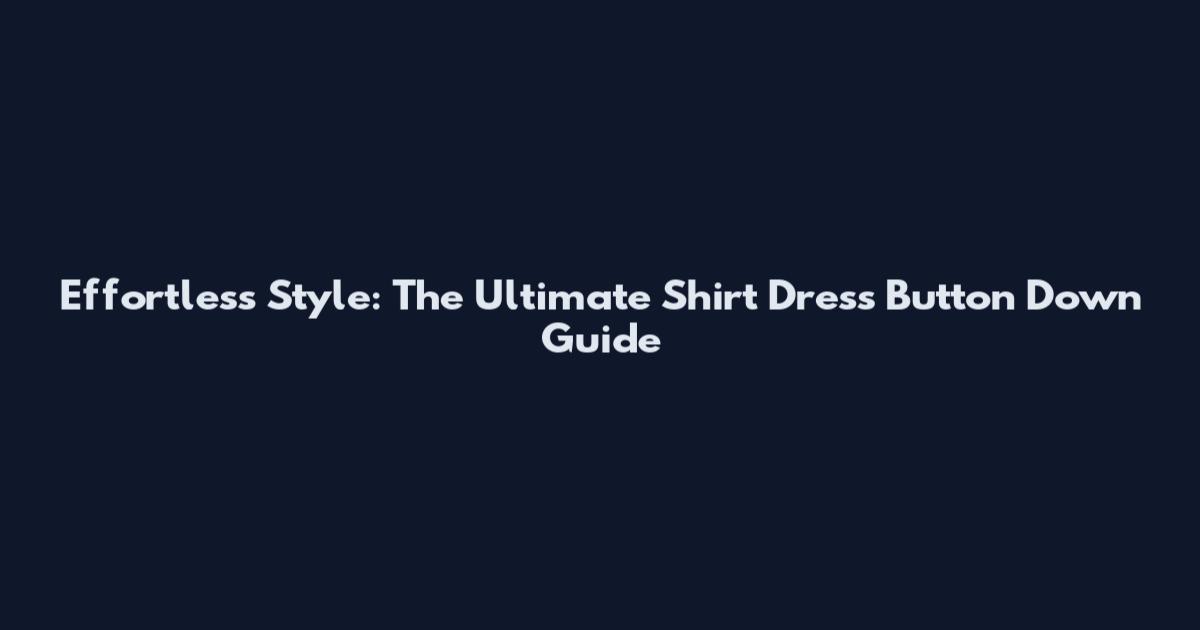 Effortless Style: The Ultimate Shirt Dress Button Down Guide