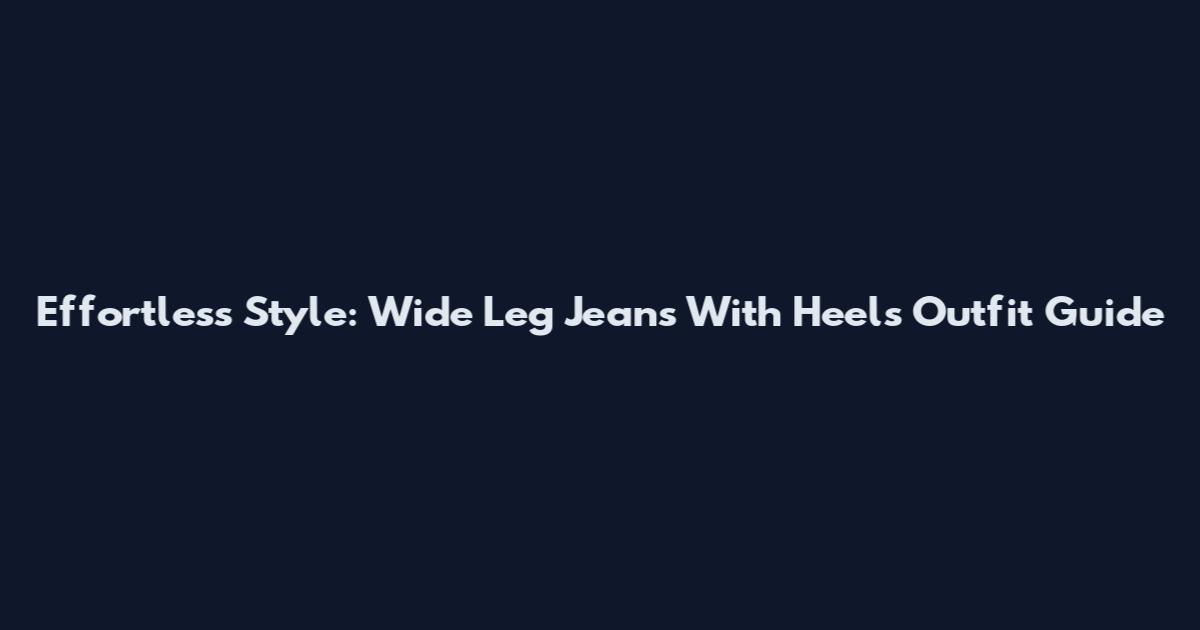 Effortless Style: Wide Leg Jeans With Heels Outfit Guide