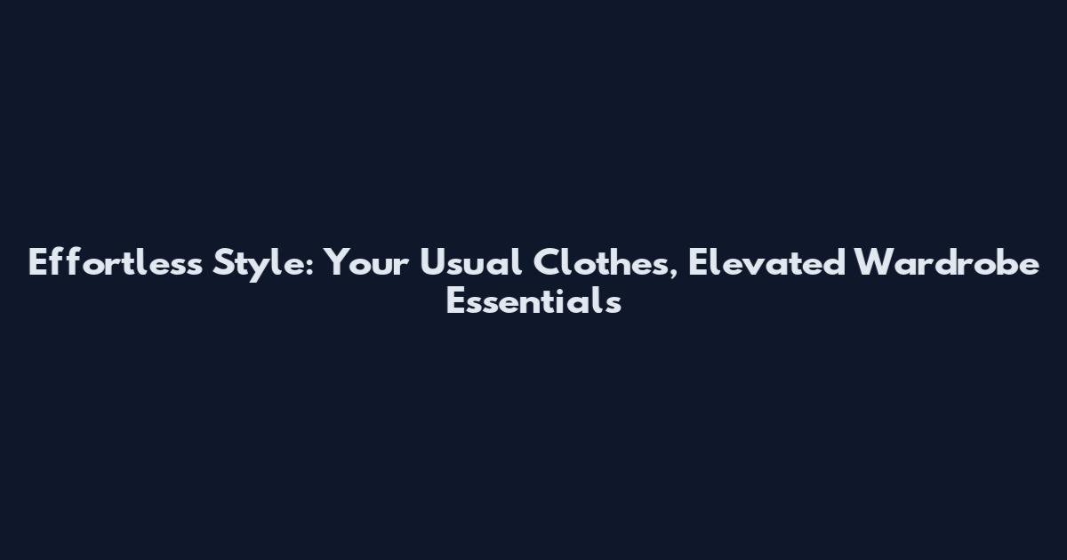 Effortless Style: Your Usual Clothes, Elevated Wardrobe Essentials