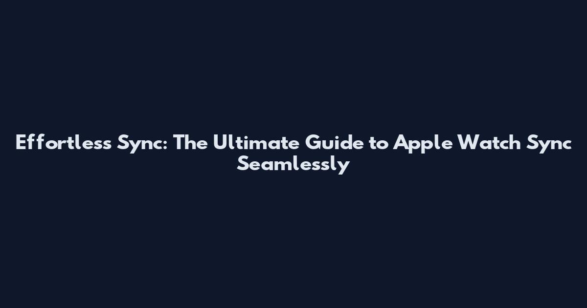 Effortless Sync: The Ultimate Guide to Apple Watch Sync Seamlessly
