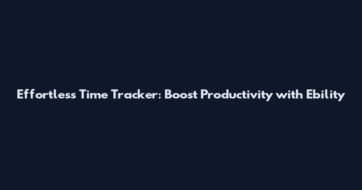 Effortless Time Tracker: Boost Productivity with Ebility