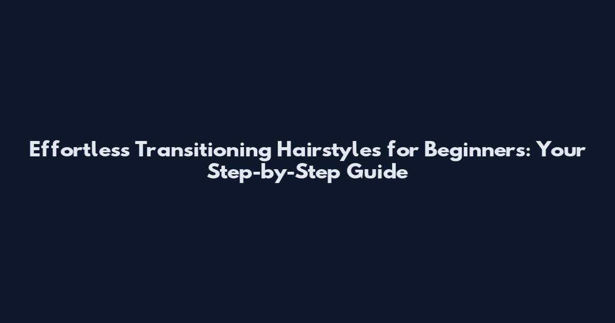 Effortless Transitioning Hairstyles for Beginners: Your Step-by-Step Guide