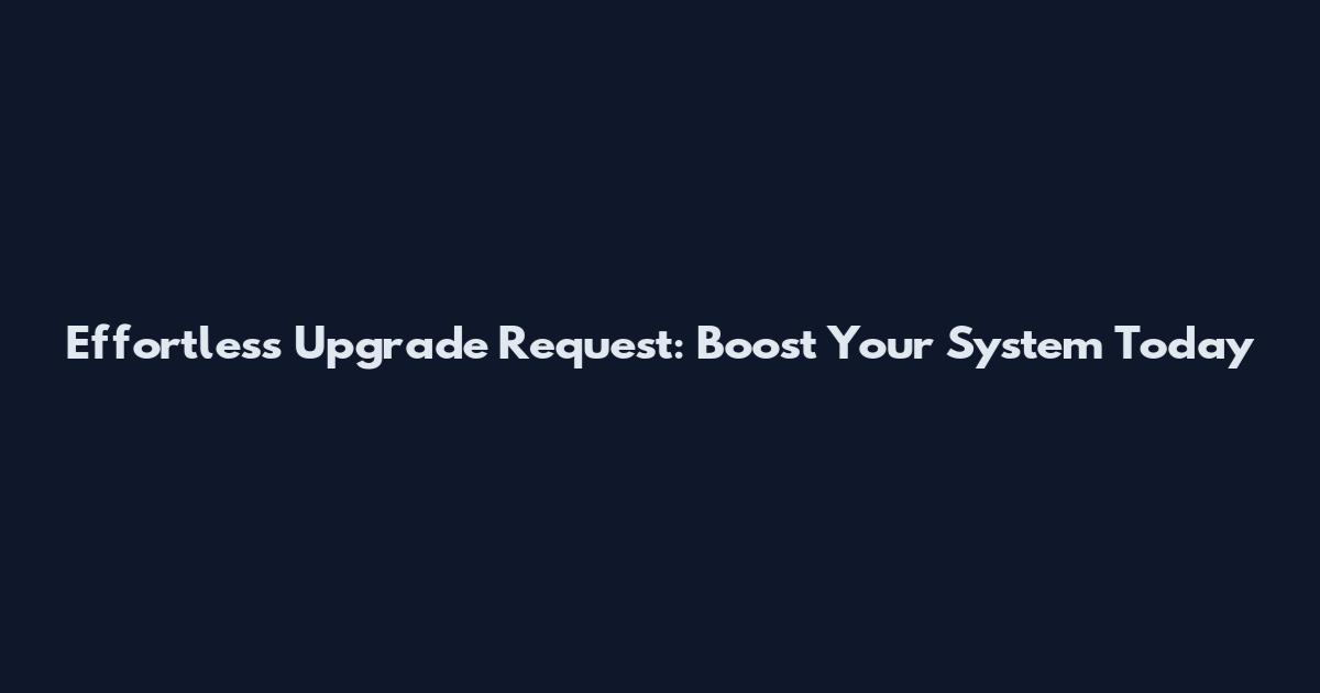 Effortless Upgrade Request: Boost Your System Today