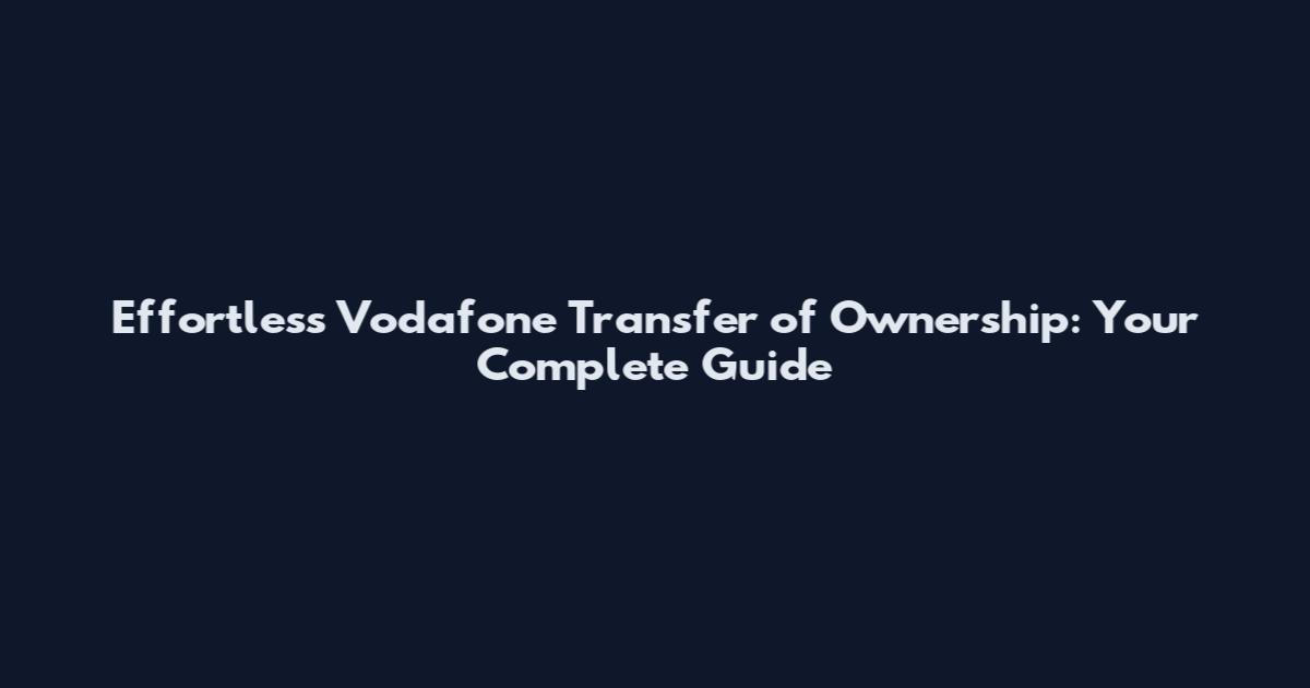 Effortless Vodafone Transfer of Ownership: Your Complete Guide