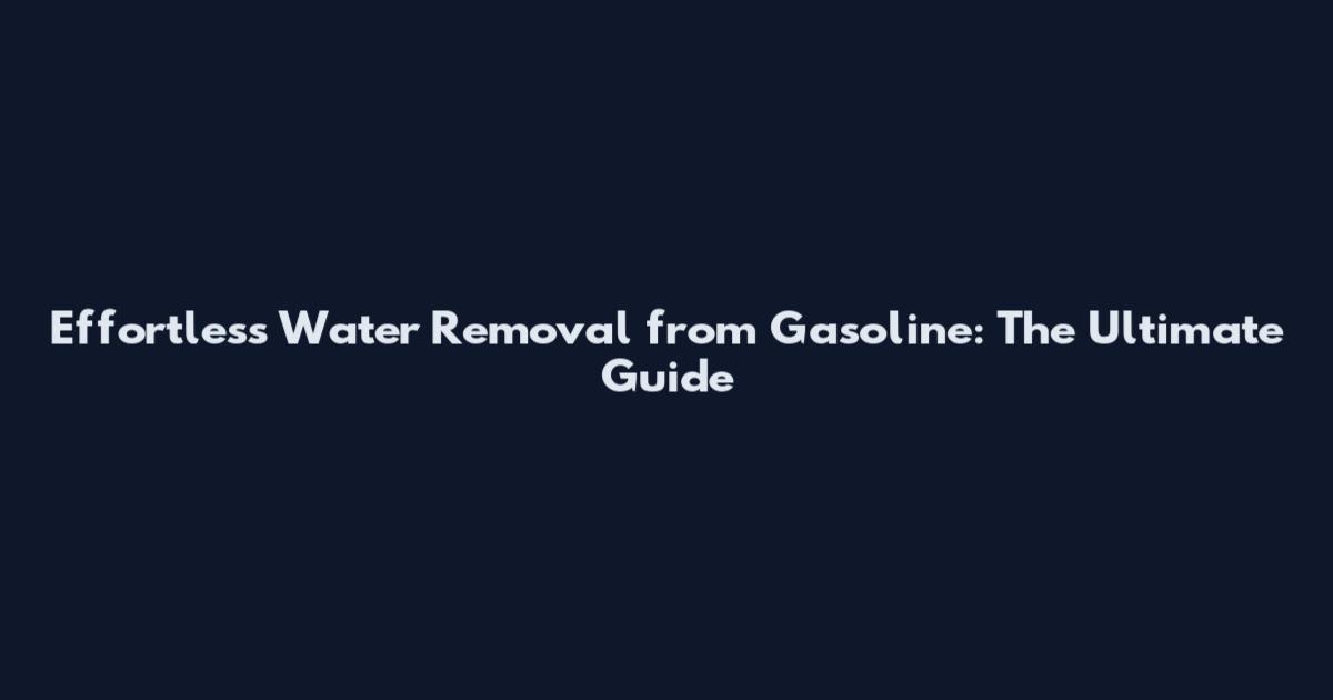 Effortless Water Removal from Gasoline: The Ultimate Guide