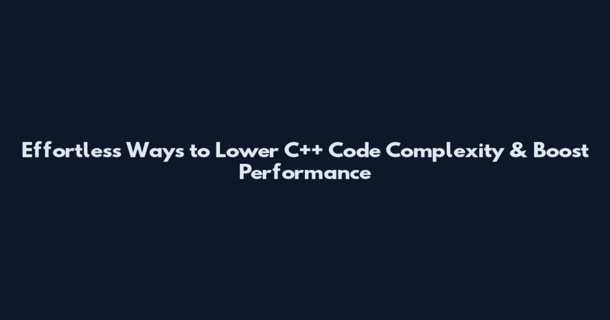 Effortless Ways to Lower C++ Code Complexity & Boost Performance