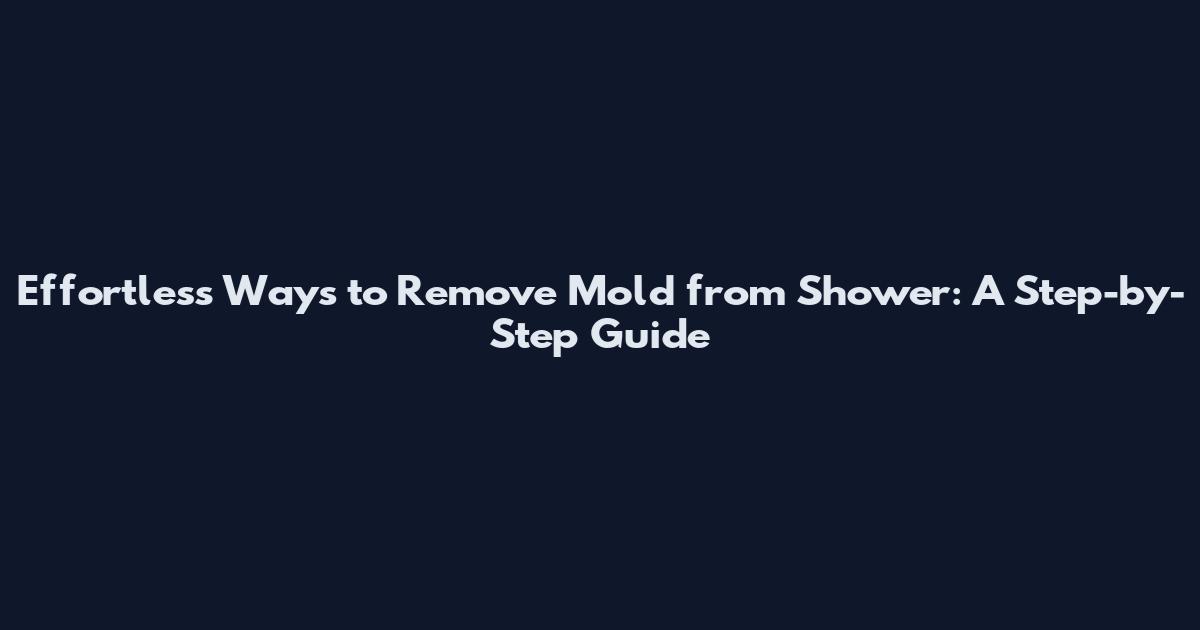 Effortless Ways to Remove Mold from Shower: A Step-by-Step Guide