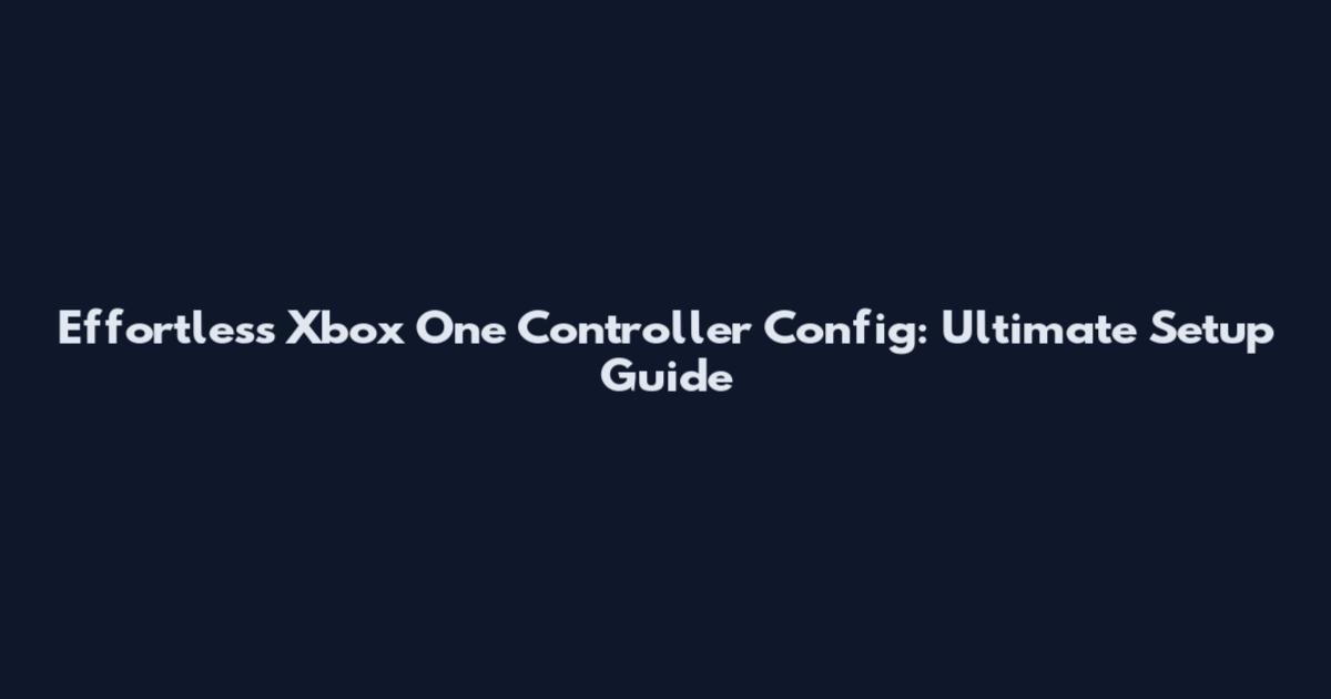 Effortless Xbox One Controller Config: Ultimate Setup Guide