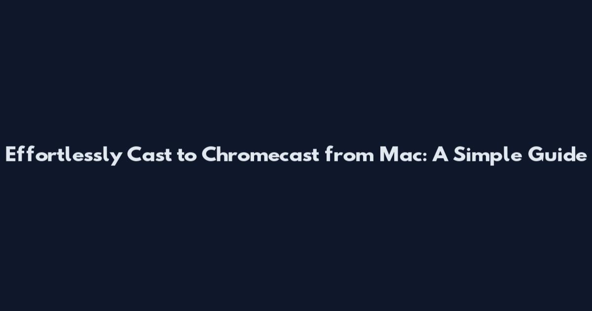 Effortlessly Cast to Chromecast from Mac: A Simple Guide