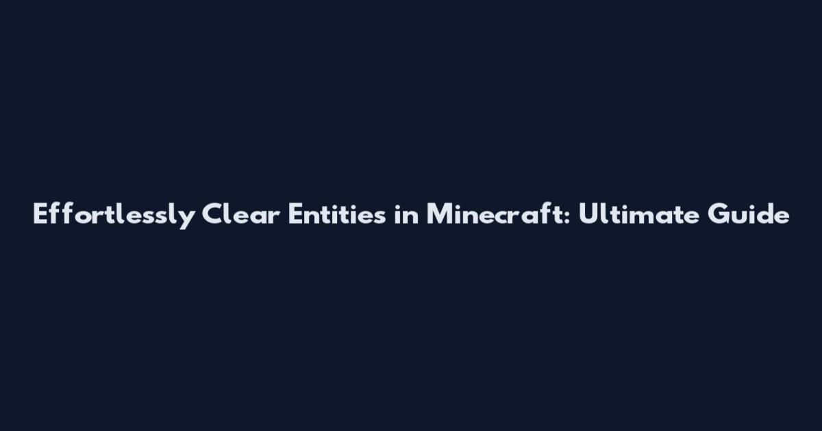 Effortlessly Clear Entities in Minecraft: Ultimate Guide