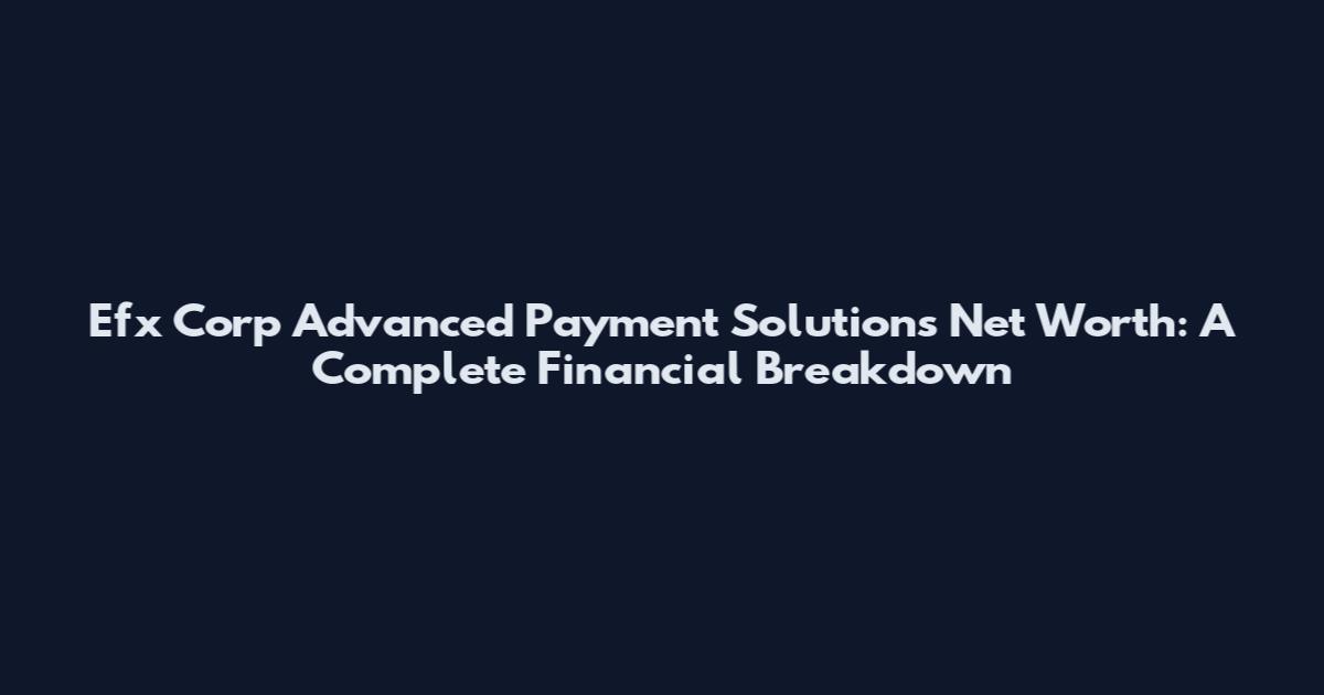 Efx Corp Advanced Payment Solutions Net Worth: A Complete Financial Breakdown