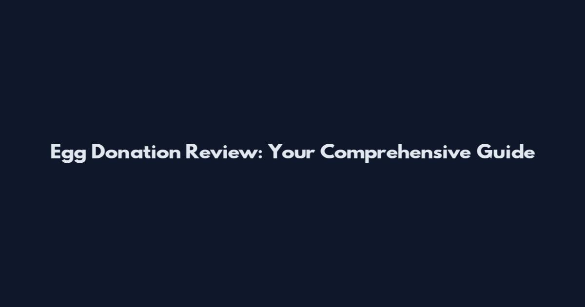 Egg Donation Review: Your Comprehensive Guide
