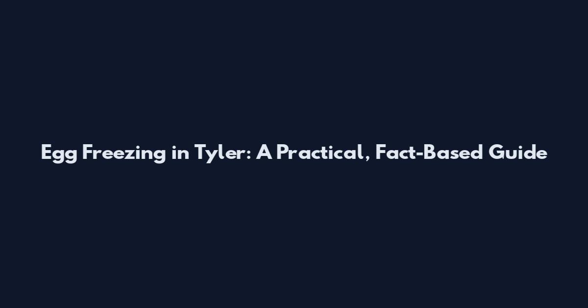 Egg Freezing in Tyler: A Practical, Fact-Based Guide
