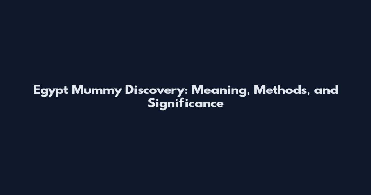 Egypt Mummy Discovery: Meaning, Methods, and Significance