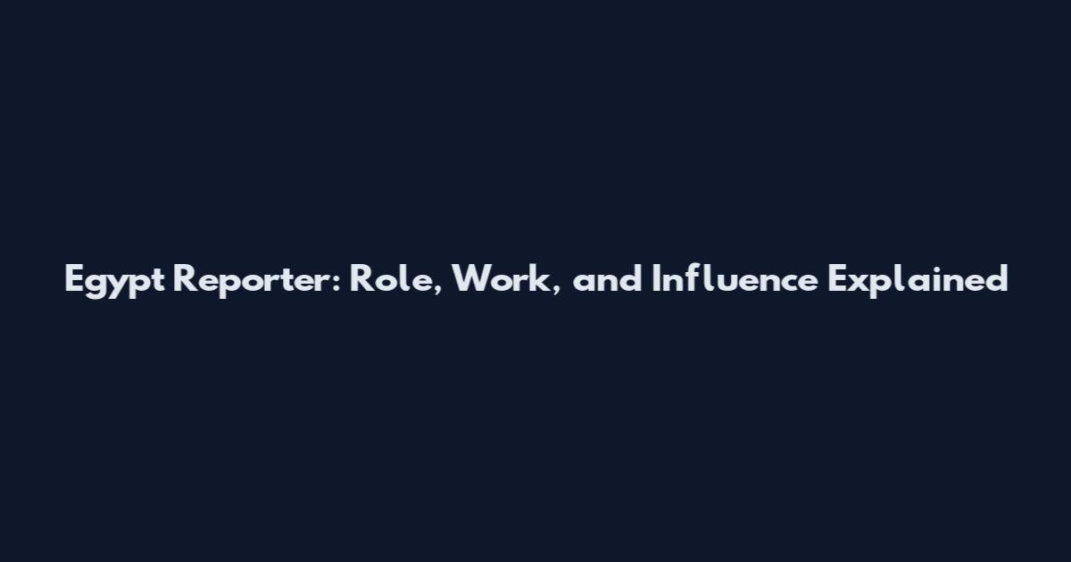 Egypt Reporter: Role, Work, and Influence Explained