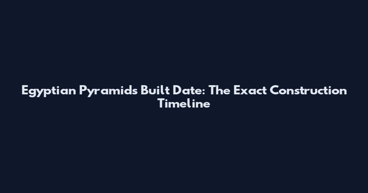 Egyptian Pyramids Built Date: The Exact Construction Timeline