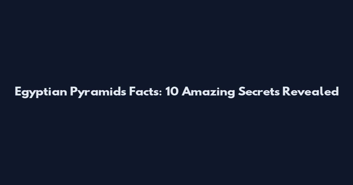 Egyptian Pyramids Facts: 10 Amazing Secrets Revealed