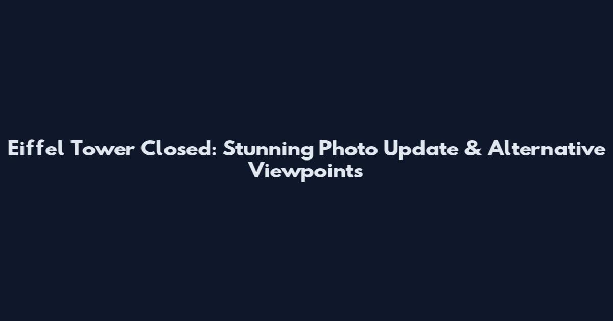 Eiffel Tower Closed: Stunning Photo Update & Alternative Viewpoints