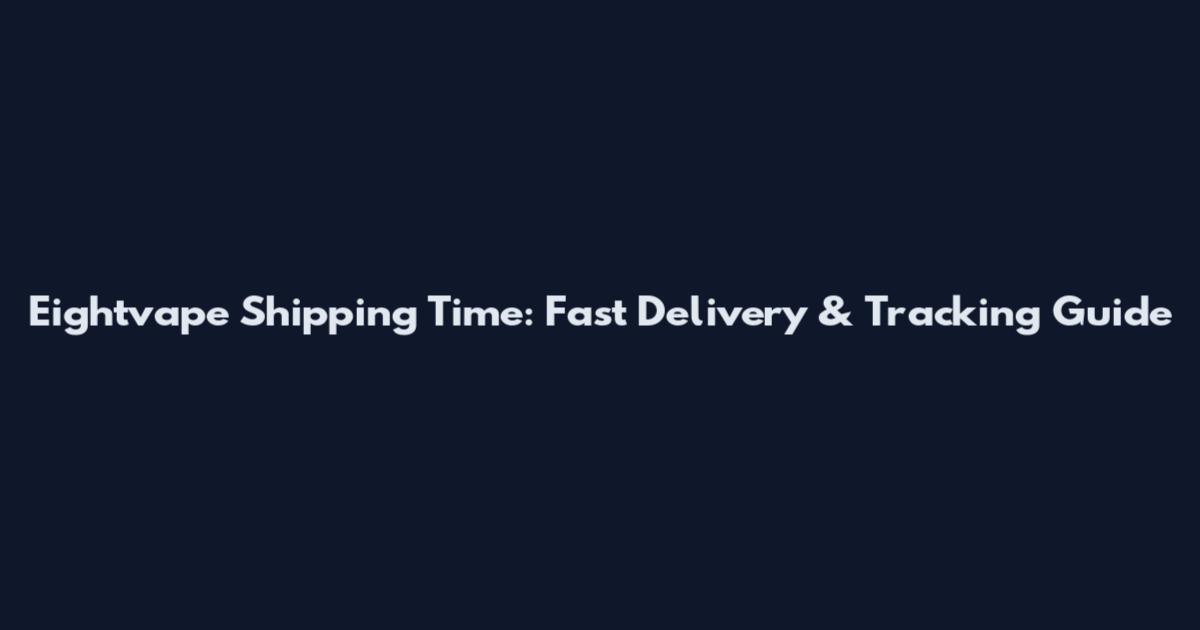 Eightvape Shipping Time: Fast Delivery & Tracking Guide
