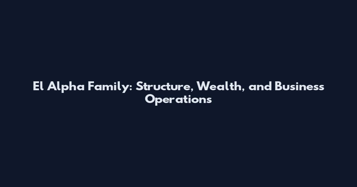 El Alpha Family: Structure, Wealth, and Business Operations