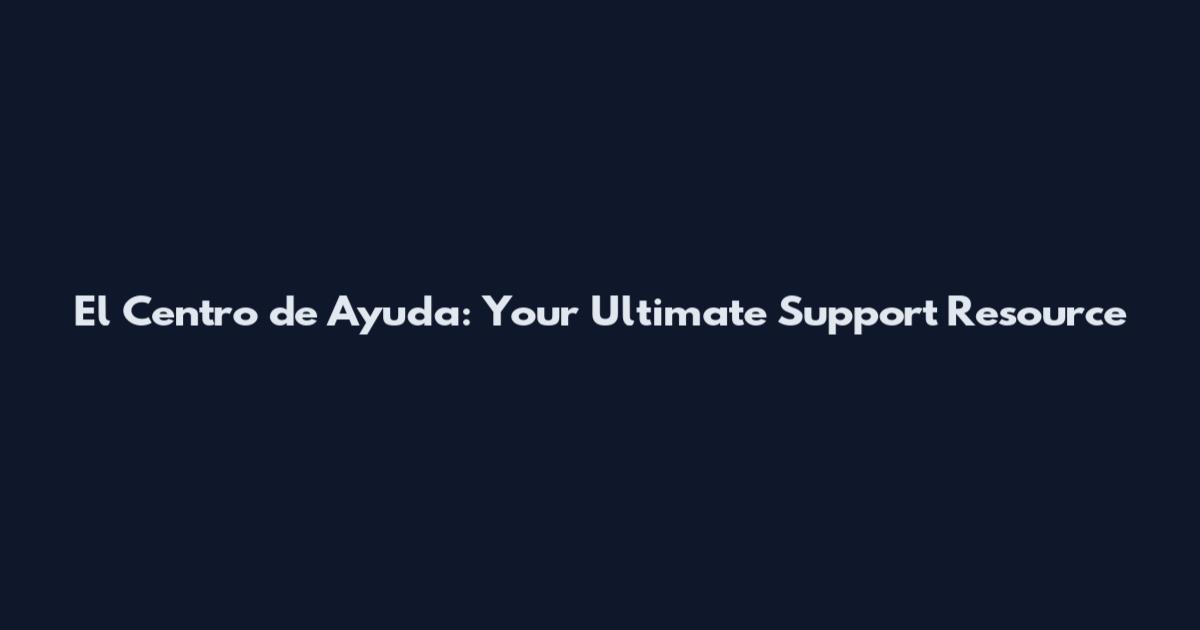 El Centro de Ayuda: Your Ultimate Support Resource