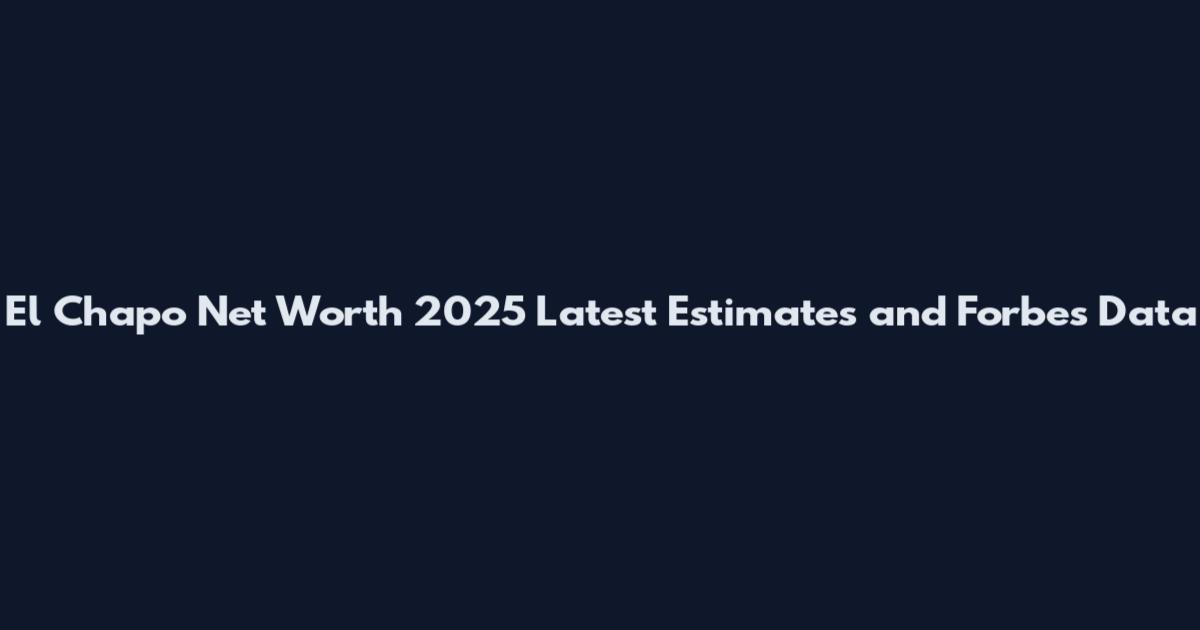 El Chapo Net Worth 2025 Latest Estimates and Forbes Data